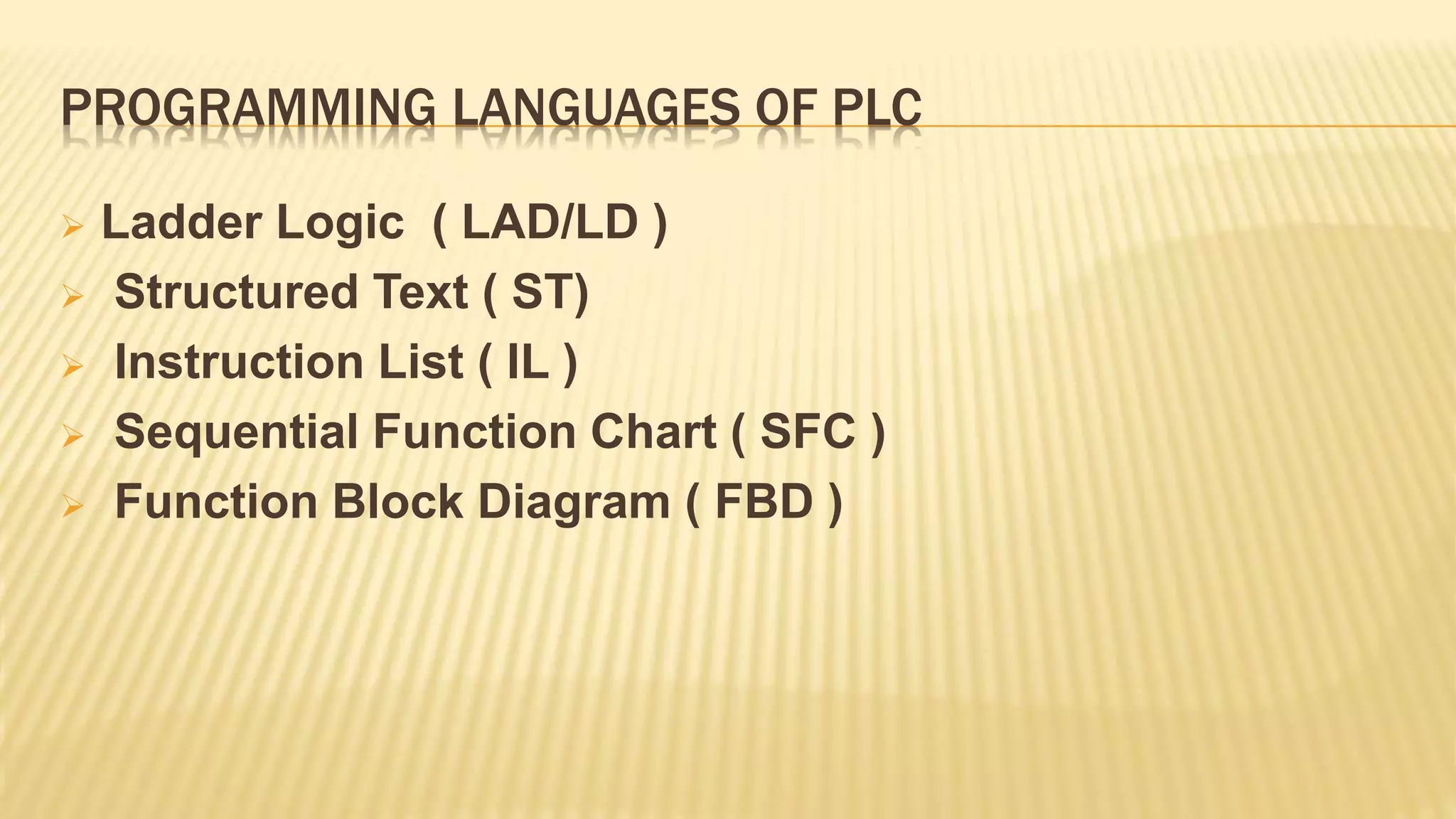 PROGRAMMING LANGUAGES OF PLC
 Ladder Logic ( LAD/LD )
 Structured Text ( ST)
 Instruction List ( IL )
 Sequential Function Chart ( SFC )
 Function Block Diagram ( FBD )
 