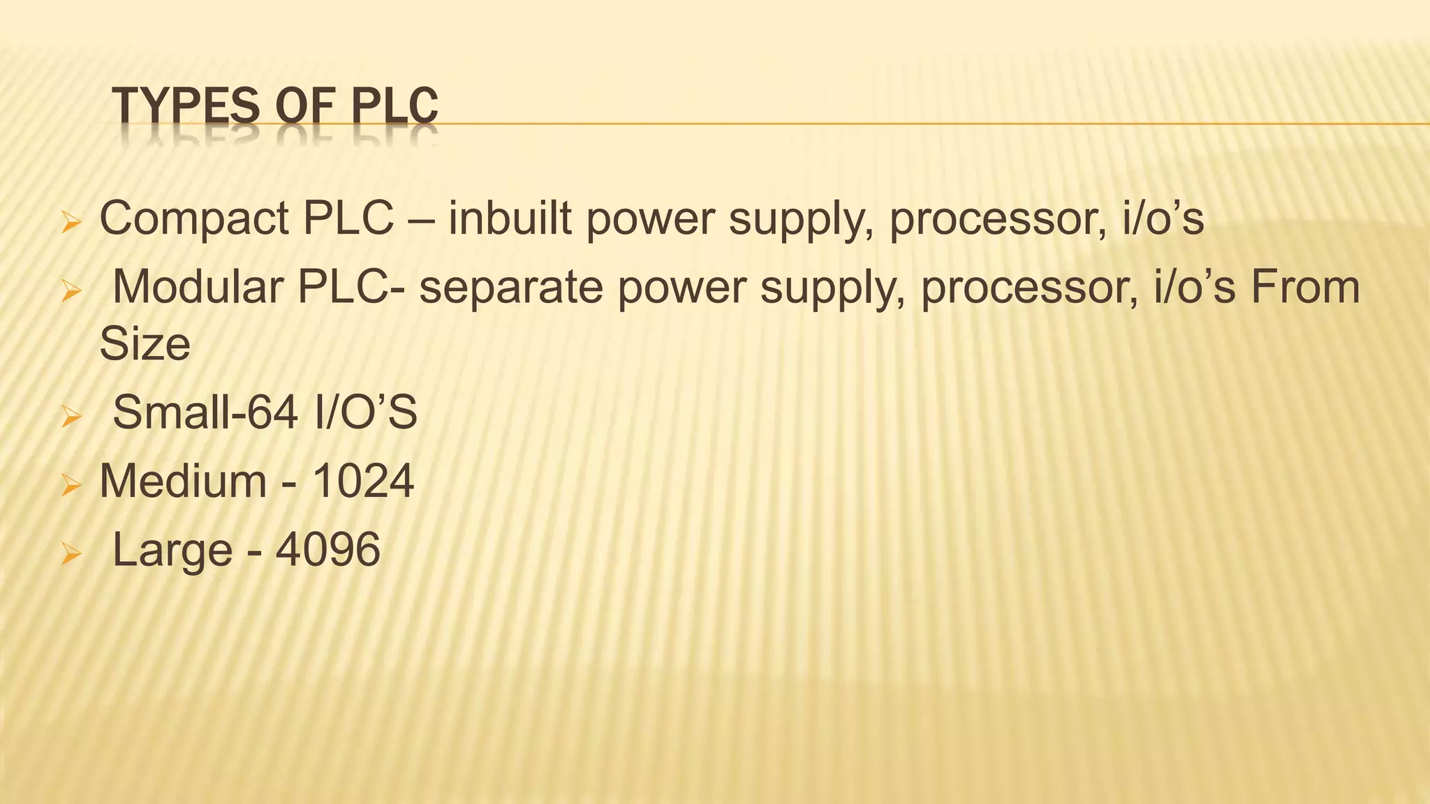 TYPES OF PLC
 Compact PLC – inbuilt power supply, processor, i/o’s
 Modular PLC- separate power supply, processor, i/o’s From
Size
 Small-64 I/O’S
 Medium - 1024
 Large - 4096
 