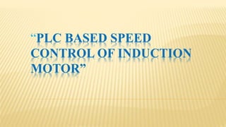 “PLC BASED SPEED
CONTROL OF INDUCTION
MOTOR”
 