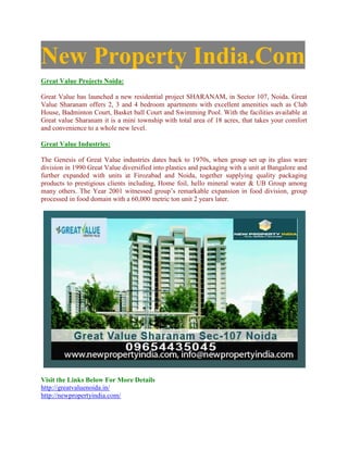 New Property India.Com
Great Value Projects Noida:

Great Value has launched a new residential project SHARANAM, in Sector 107, Noida. Great
Value Sharanam offers 2, 3 and 4 bedroom apartments with excellent amenities such as Club
House, Badminton Court, Basket ball Court and Swimming Pool. With the facilities available at
Great value Sharanam it is a mini township with total area of 18 acres, that takes your comfort
and convenience to a whole new level.

Great Value Industries:

The Genesis of Great Value industries dates back to 1970s, when group set up its glass ware
division in 1990 Great Value diversified into plastics and packaging with a unit at Bangalore and
further expanded with units at Firozabad and Noida, together supplying quality packaging
products to prestigious clients including, Home foil, hello mineral water & UB Group among
many others. The Year 2001 witnessed group’s remarkable expansion in food division, group
processed in food domain with a 60,000 metric ton unit 2 years later.




Visit the Links Below For More Details
http://greatvaluenoida.in/
http://newpropertyindia.com/
 