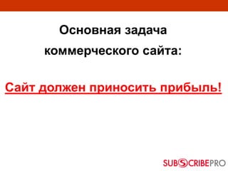 Основная задача
коммерческого сайта:
Сайт должен приносить прибыль!
 