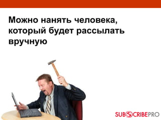 Можно нанять человека,
который будет рассылать
вручную
 