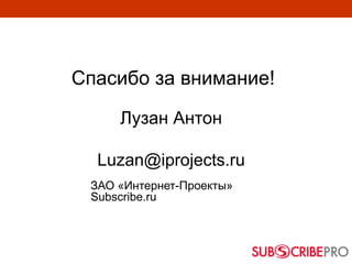 Спасибо за внимание!
Лузан Антон
Luzan@iprojects.ru
ЗАО «Интернет-Проекты»
Subscribe.ru
 