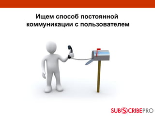 Ищем способ постоянной
коммуникации с пользователем
 