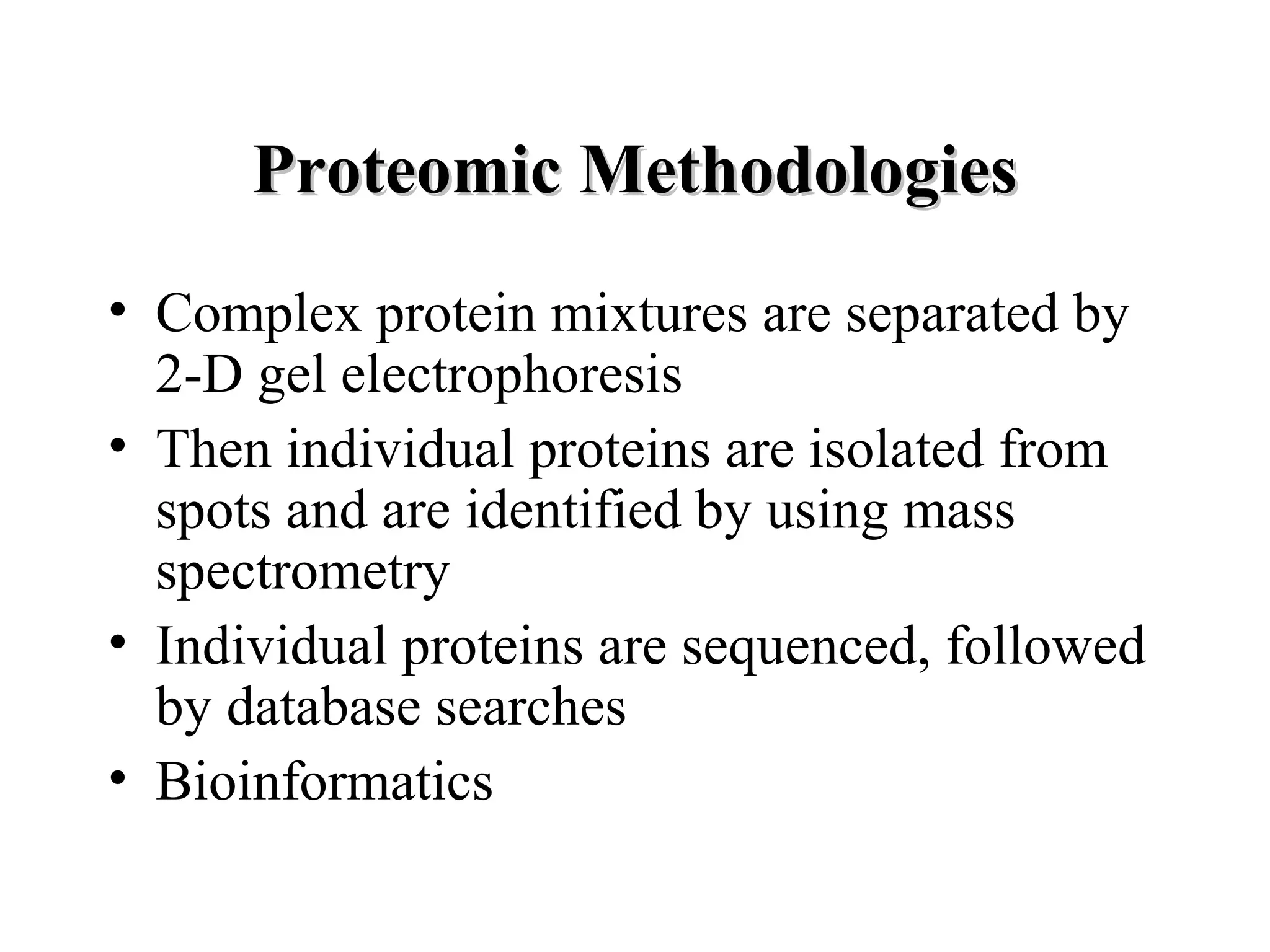 Proteomic Methodologies
• Complex protein mixtures are separated by
  2-D gel electrophoresis
• Then individual proteins are isolated from
  spots and are identified by using mass
  spectrometry
• Individual proteins are sequenced, followed
  by database searches
• Bioinformatics
 