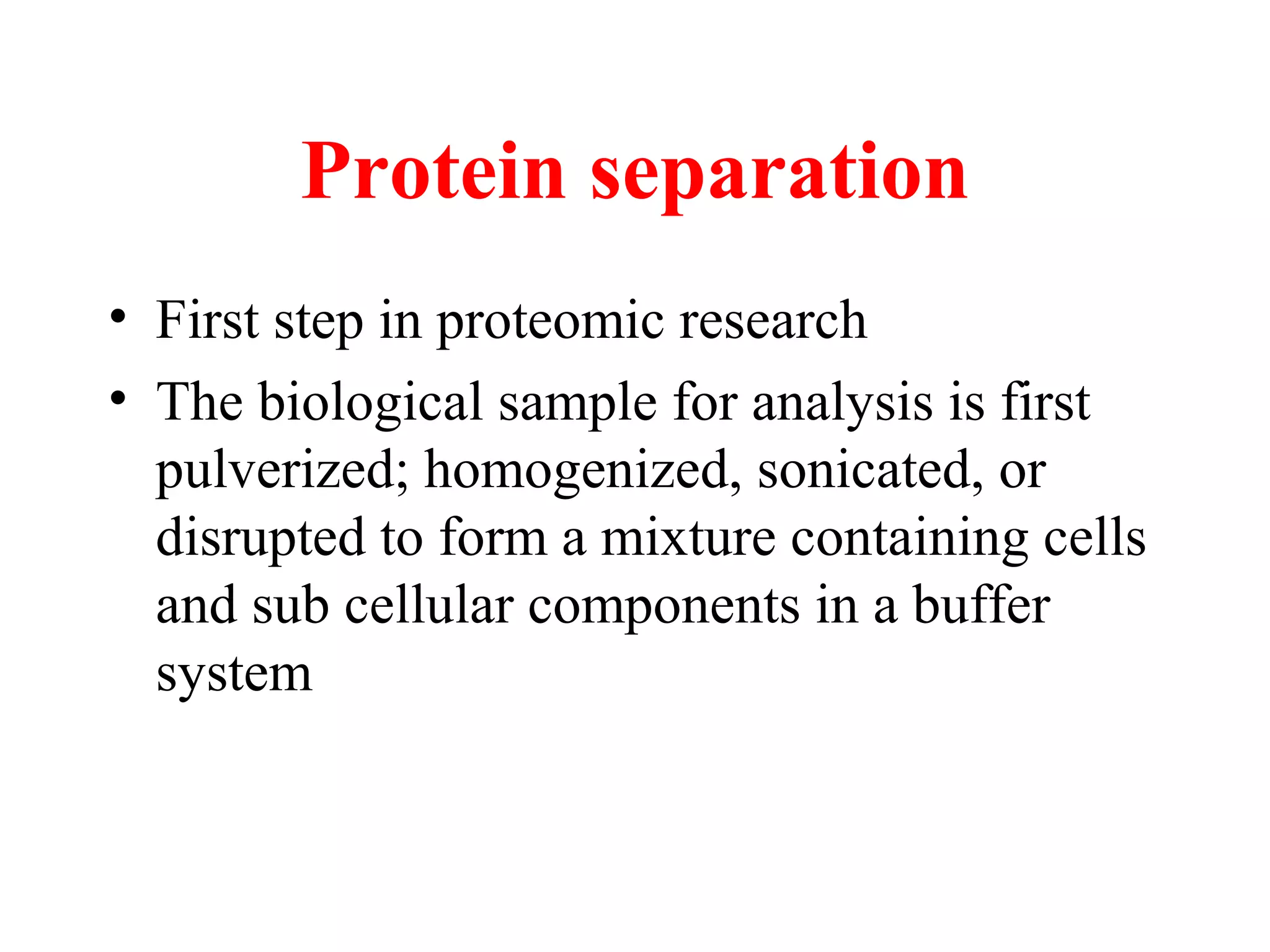 Protein separation
• First step in proteomic research
• The biological sample for analysis is first
  pulverized; homogenized, sonicated, or
  disrupted to form a mixture containing cells
  and sub cellular components in a buffer
  system
 