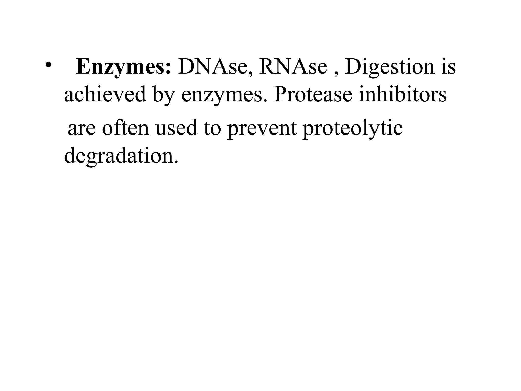 • Enzymes: DNAse, RNAse , Digestion is
 achieved by enzymes. Protease inhibitors
  are often used to prevent proteolytic
 degradation.
 