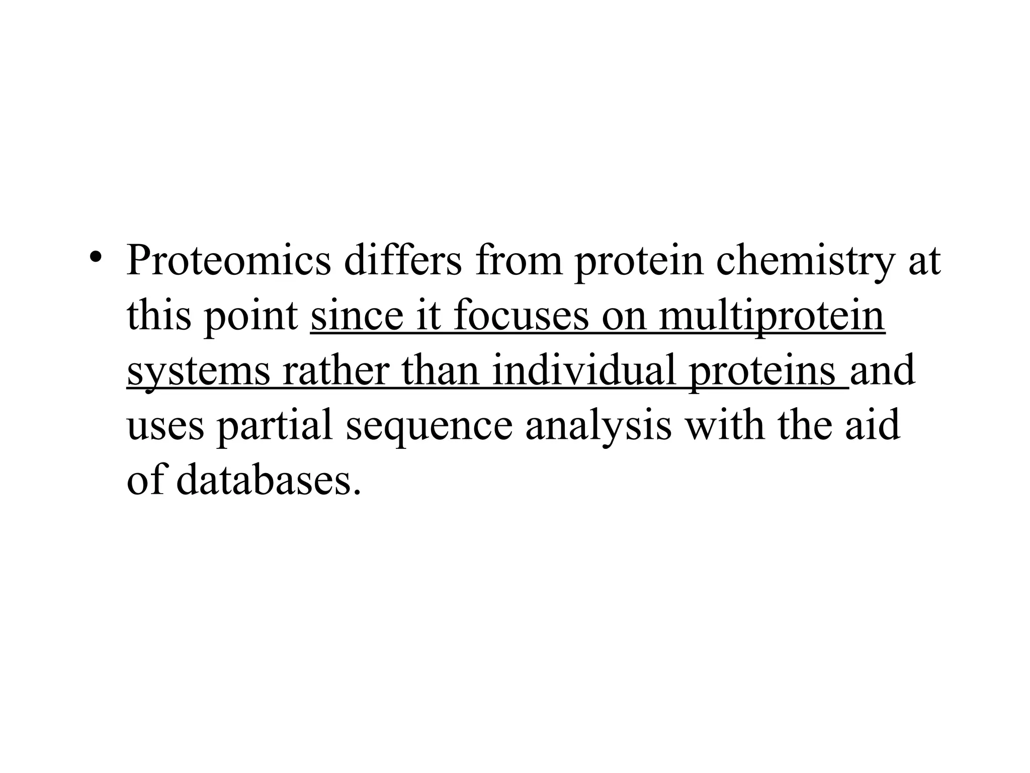 • Proteomics differs from protein chemistry at
  this point since it focuses on multiprotein
  systems rather than individual proteins and
  uses partial sequence analysis with the aid
  of databases.
 