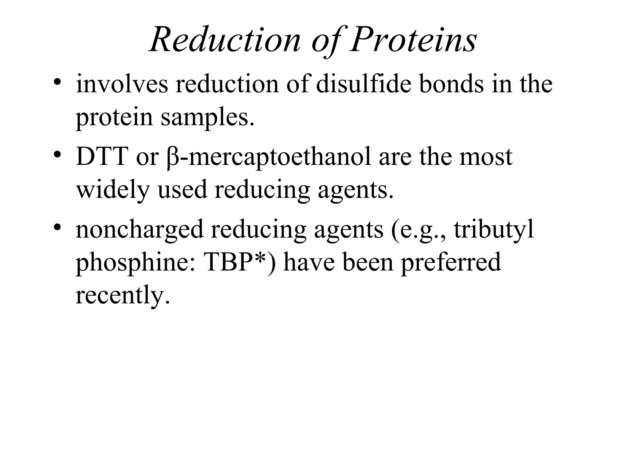 Reduction of Proteins
• involves reduction of disulfide bonds in the
  protein samples.
• DTT or β-mercaptoethanol are the most
  widely used reducing agents.
• noncharged reducing agents (e.g., tributyl
  phosphine: TBP*) have been preferred
  recently.
 