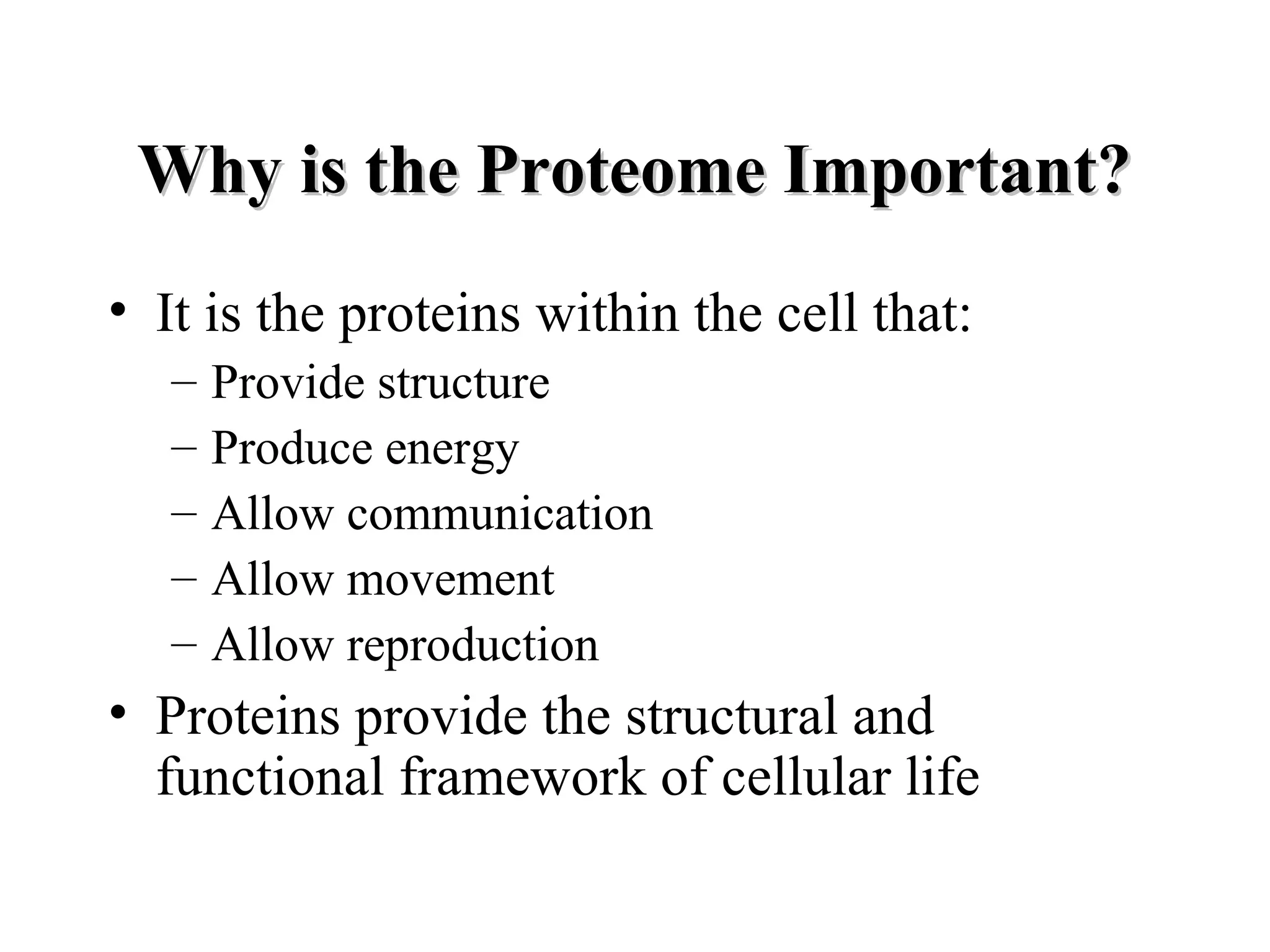 Why is the Proteome Important?
• It is the proteins within the cell that:
   –   Provide structure
   –   Produce energy
   –   Allow communication
   –   Allow movement
   –   Allow reproduction
• Proteins provide the structural and
  functional framework of cellular life
 
