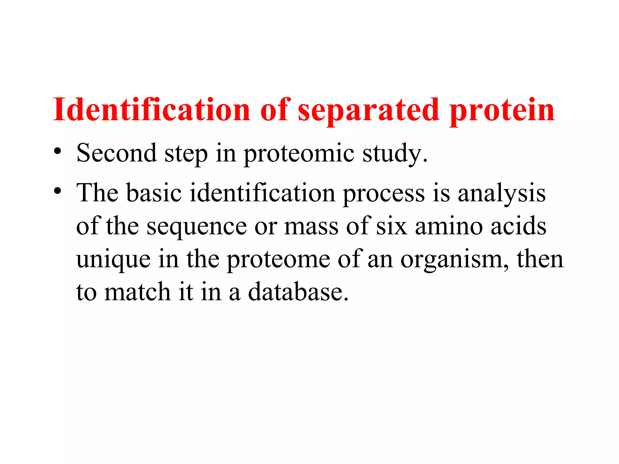 Identification of separated protein
• Second step in proteomic study.
• The basic identification process is analysis
  of the sequence or mass of six amino acids
  unique in the proteome of an organism, then
  to match it in a database.
 