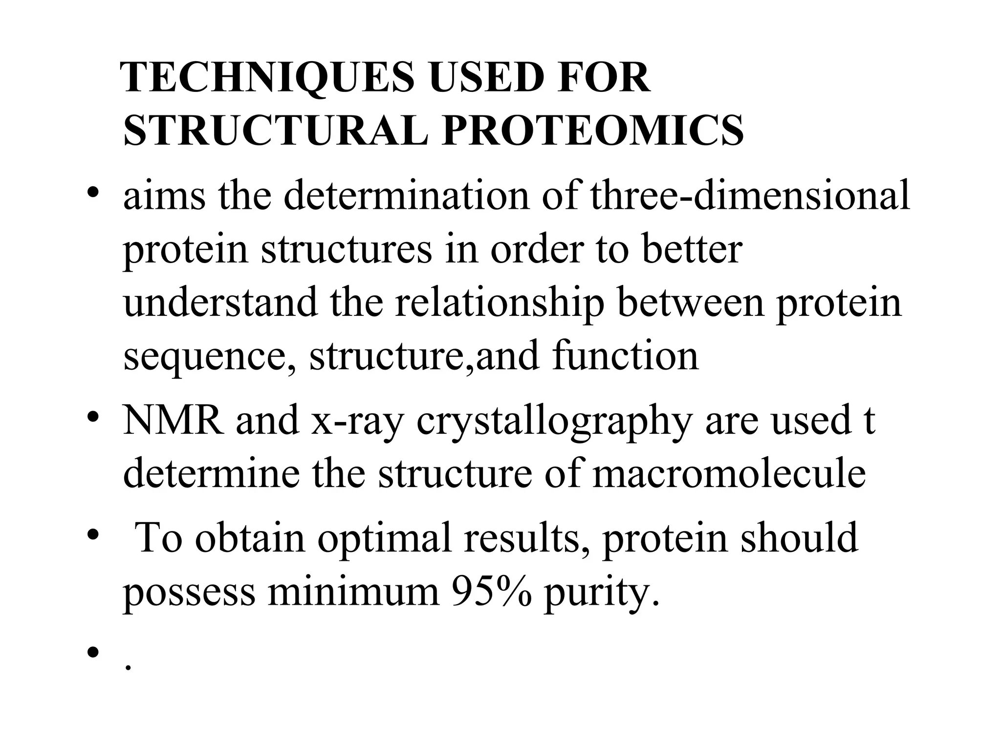 TECHNIQUES USED FOR
    STRUCTURAL PROTEOMICS
•   aims the determination of three-dimensional
    protein structures in order to better
    understand the relationship between protein
    sequence, structure,and function
•   NMR and x-ray crystallography are used t
    determine the structure of macromolecule
•     To obtain optimal results, protein should
    possess minimum 95% purity.
•   .
 