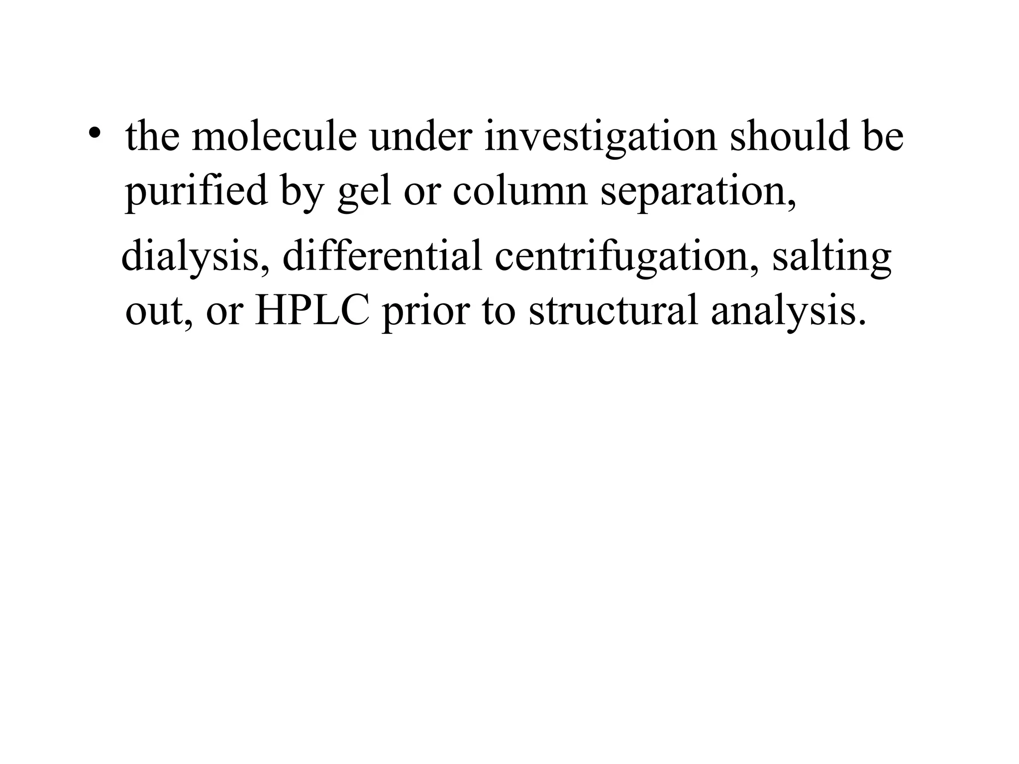• the molecule under investigation should be
  purified by gel or column separation,
  dialysis, differential centrifugation, salting
  out, or HPLC prior to structural analysis.
 