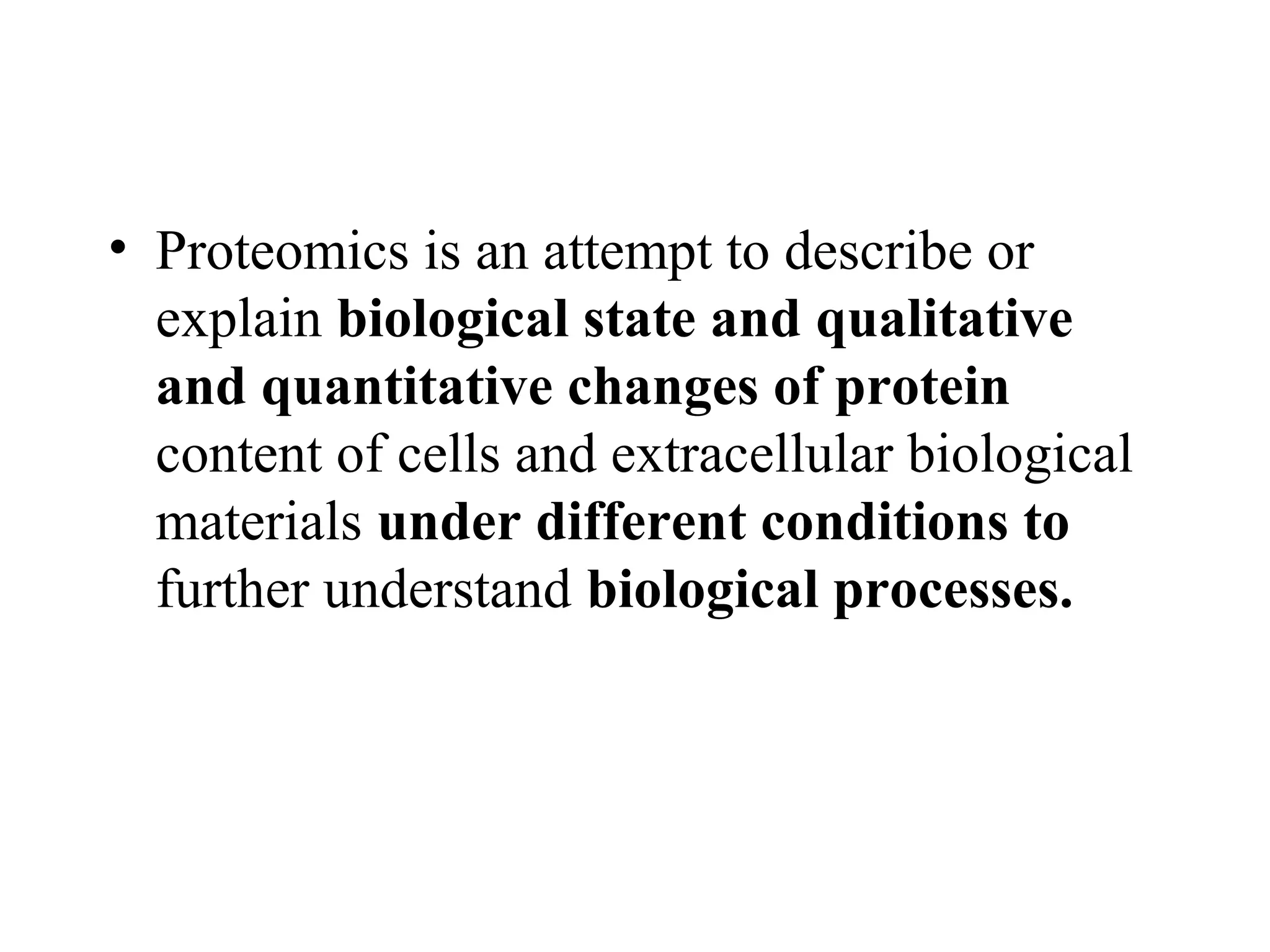 • Proteomics is an attempt to describe or
  explain biological state and qualitative
  and quantitative changes of protein
  content of cells and extracellular biological
  materials under different conditions to
  further understand biological processes.
 