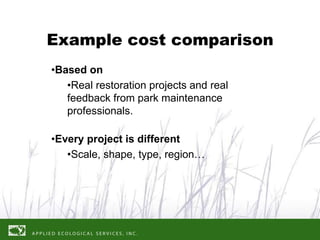 Example cost comparison
•Based on
   •Real restoration projects and real
   feedback from park maintenance
   professionals.

•Every project is different
   •Scale, shape, type, region…
 