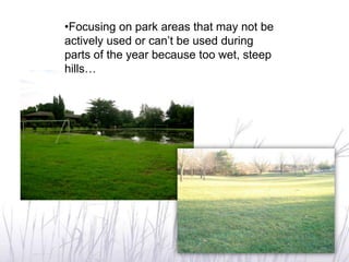 •Focusing on park areas that may not be
actively used or can’t be used during
parts of the year because too wet, steep
hills…
 