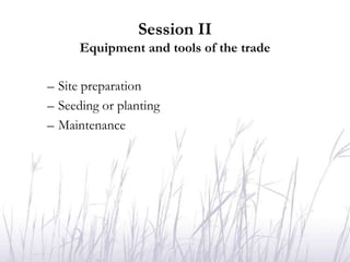 Session II
      Equipment and tools of the trade

– Site preparation
– Seeding or planting
– Maintenance
 