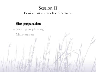 Session II
       Equipment and tools of the trade

– Site preparation
– Seeding or planting
– Maintenance
 