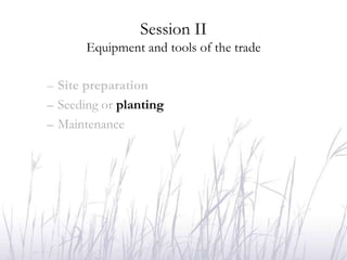 Session II
       Equipment and tools of the trade

– Site preparation
– Seeding or planting
– Maintenance
 
