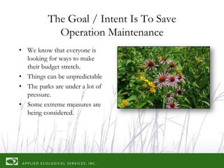 The Goal / Intent Is To Save
            Operation Maintenance
• We know that everyone is
  looking for ways to make
  their budget stretch.
• Things can be unpredictable
• The parks are under a lot of
  pressure.
• Some extreme measures are
  being considered.
 