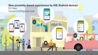 New proximity-based experiences by iOS/Android devices
Eri Han
haneri1103@gmail.com
 