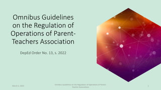 Omnibus Guidelines
on the Regulation of
Operations of Parent-
Teachers Association
March 3, 2022
Omnibus Guidelines on the Regulation of Operations of Parent-
Teacher Associations
1
 