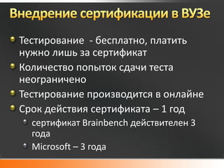 Тестирование - бесплатно, платить
нужно лишь за сертификат
Количество попыток сдачи теста
неограничено
Тестирование производится в онлайне
Срок действия сертификата – 1 год
  сертификат Brainbench действителен 3
  года
  Microsoft – 3 года
 