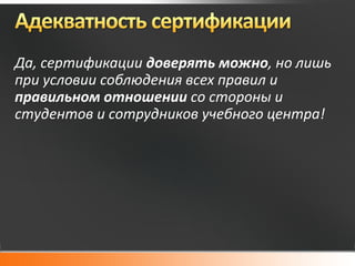 Да, сертификации доверять можно, но лишь
при условии соблюдения всех правил и
правильном отношении со стороны и
студентов и сотрудников учебного центра!
 