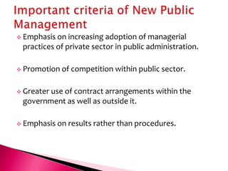  Emphasis on  increasing adoption of managerial
 practices of private sector in public administration.

 Promotion   of competition within public sector.

 Greater
        use of contract arrangements within the
 government as well as outside it.

 Emphasis on   results rather than procedures.
 