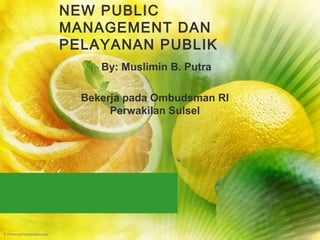 NEW PUBLIC
MANAGEMENT DAN
PELAYANAN PUBLIK
By: Muslimin B. Putra
Bekerja pada Ombudsman RI
Perwakilan Sulsel
 