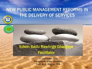 NEW PUBLIC MANAGEMENT REFORMS IN
     THE DELIVERY OF SERVICES




     Edwin Badu Rawlings Gbargaye
              Facilitator
                1st Semester 2010
            Pangasinan State University
              Prof. Jo B. Bitonio, DPA
 