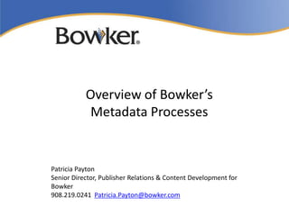 Overview of Bowker’s
            Metadata Processes


Patricia Payton
Senior Director, Publisher Relations & Content Development for
Bowker
908.219.0241 Patricia.Payton@bowker.com
 