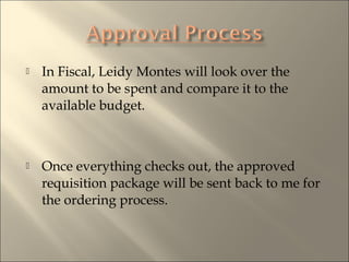 ? In Fiscal, Leidy Montes will look over the
amount to be spent and compare it to the
available budget.
? Once everything checks out, the approved
requisition package will be sent back to me for
the ordering process.
 