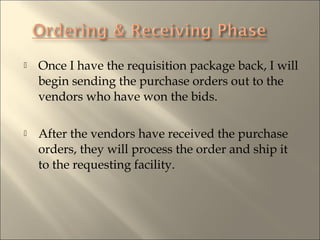 ? Once I have the requisition package back, I will
begin sending the purchase orders out to the
vendors who have won the bids.
? After the vendors have received the purchase
orders, they will process the order and ship it
to the requesting facility.
 