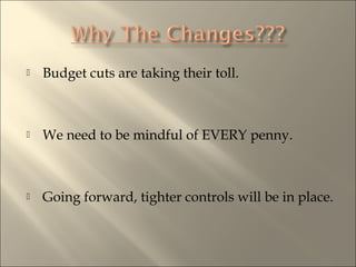 ? Budget cuts are taking their toll.
? We need to be mindful of EVERY penny.
? Going forward, tighter controls will be in place.
 