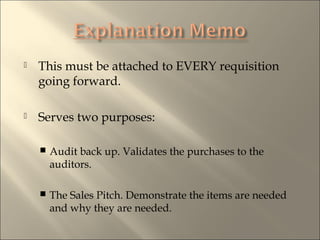 ? This must be attached to EVERY requisition
going forward.
? Serves two purposes:
? Audit back up. Validates the purchases to the
auditors.
? The Sales Pitch. Demonstrate the items are needed
and why they are needed.
 