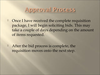 ? Once I have received the complete requisition
package, I will begin soliciting bids. This may
take a couple of days depending on the amount
of items requested.
? After the bid process is complete, the
requisition moves onto the next step.
 