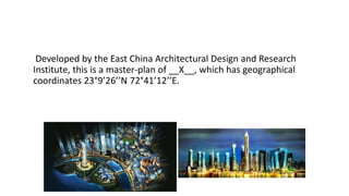 Developed by the East China Architectural Design and Research
Institute, this is a master-plan of __X__, which has geographical
coordinates 23°9’26’’N 72°41’12’’E.

 