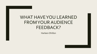 WHAT HAVEYOU LEARNED
FROMYOUR AUDIENCE
FEEDBACK?
Harleen Dhillon
 