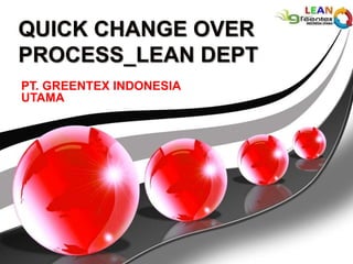 QUICK CHANGE OVER
PROCESS_LEAN DEPT
PT. GREENTEX INDONESIA
UTAMA