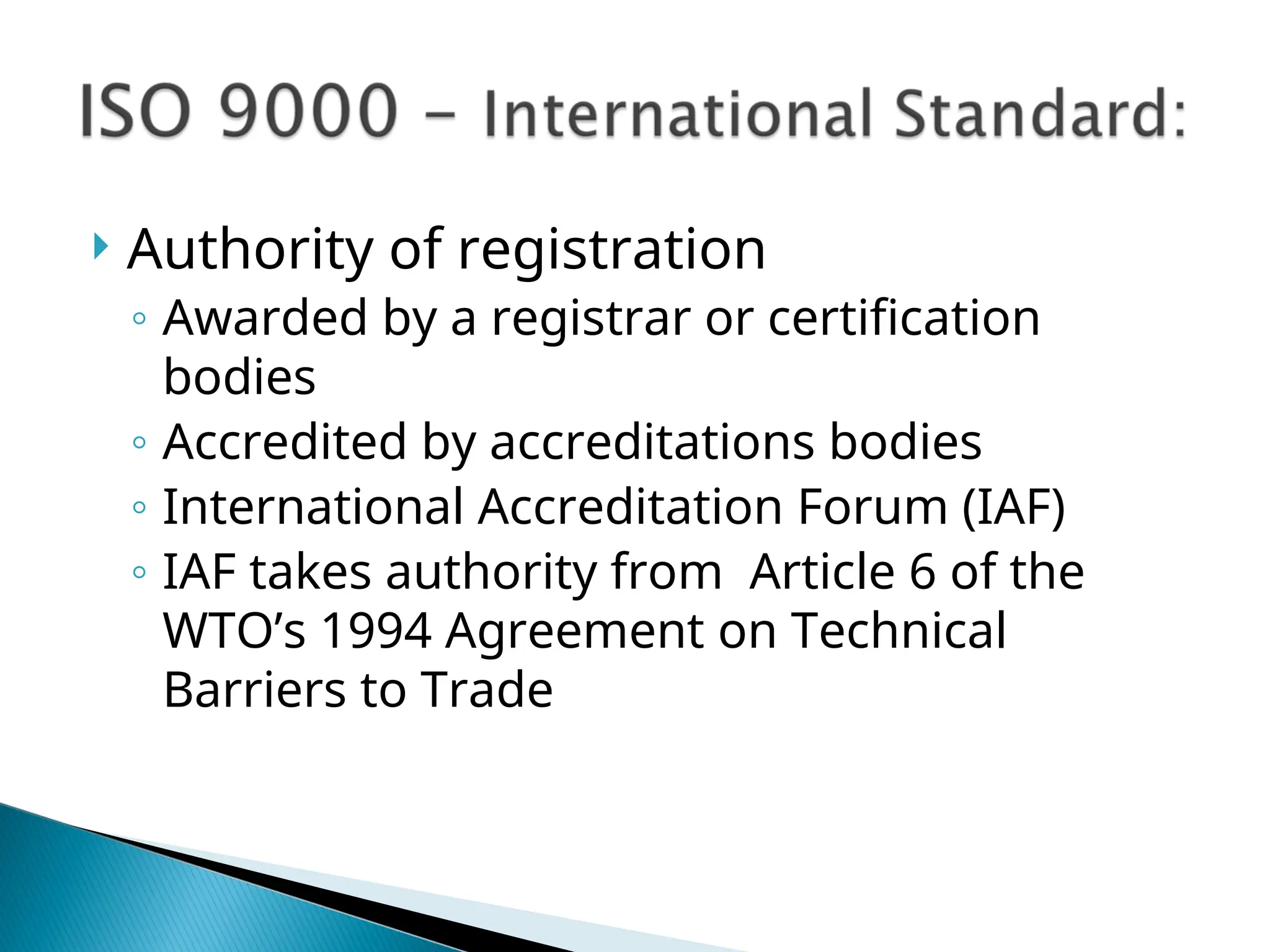  Authority of registration
◦ Awarded by a registrar or certification
bodies
◦ Accredited by accreditations bodies
◦ International Accreditation Forum (IAF)
◦ IAF takes authority from Article 6 of the
WTO’s 1994 Agreement on Technical
Barriers to Trade
 