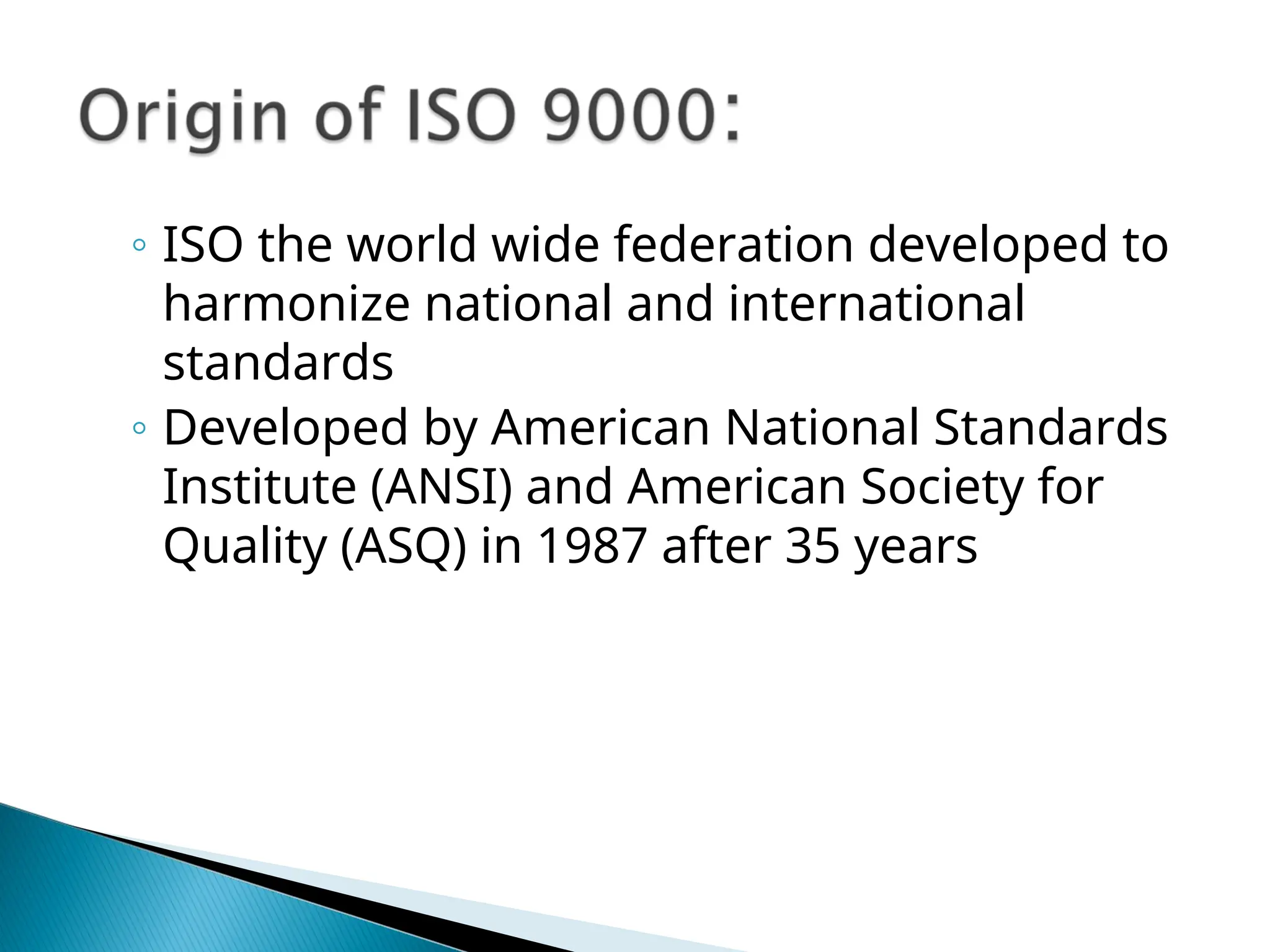 ◦ ISO the world wide federation developed to
harmonize national and international
standards
◦ Developed by American National Standards
Institute (ANSI) and American Society for
Quality (ASQ) in 1987 after 35 years
 