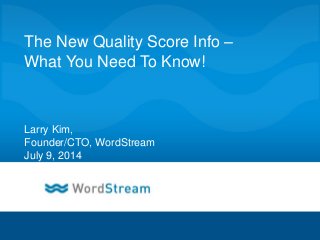 CONFIDENTIAL – DO NOT DISTRIBUTE 1
The New Quality Score Info –
What You Need To Know!
Larry Kim,
Founder/CTO, WordStream
July 9, 2014
 