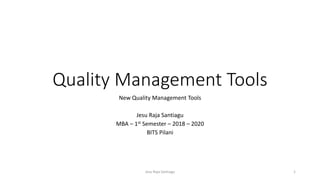 Quality Management Tools
New Quality Management Tools
Jesu Raja Santiagu
MBA – 1st Semester – 2018 – 2020
BITS Pilani
Jesu Raja Santiagu 1
 