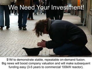 We Need Your Investment!
$1M to demonstrate stable, repeatable on-demand fusion.
Big news will boost company valuation and will make subsequent
funding easy (3-5 years to commercial 100kW reactor).
 