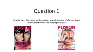 Question 1
In what ways does your media product use, develop or challenge forms
and conventions of real media products?
 
