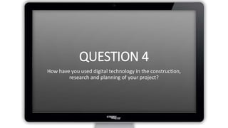 QUESTION 4
How have you used digital technology in the construction,
research and planning of your project?
 