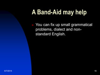 6/7/2014 16
A Band-Aid may help
 You can fix up small grammatical
problems, dialect and non-
standard English.
 