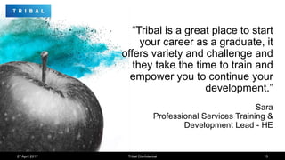 “Tribal is a great place to start
your career as a graduate, it
offers variety and challenge and
they take the time to tra...