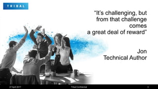 “It’s challenging, but
from that challenge
comes
a great deal of reward”
Jon
Technical Author
27 April 2017 Tribal Confide...
